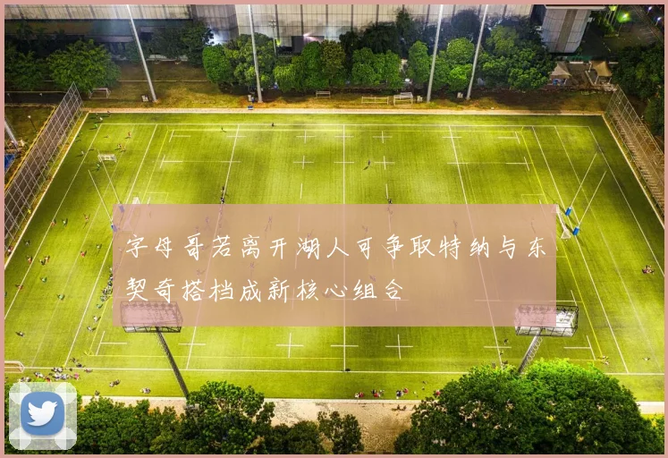 字母哥若离开湖人可争取特纳与东契奇搭档成新核心组合