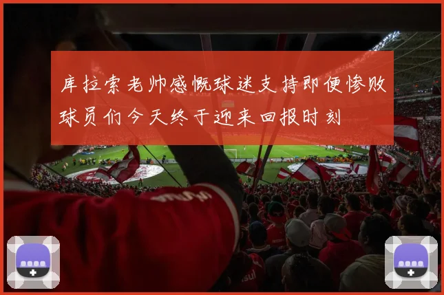 库拉索老帅感慨球迷支持即便惨败球员们今天终于迎来回报时刻