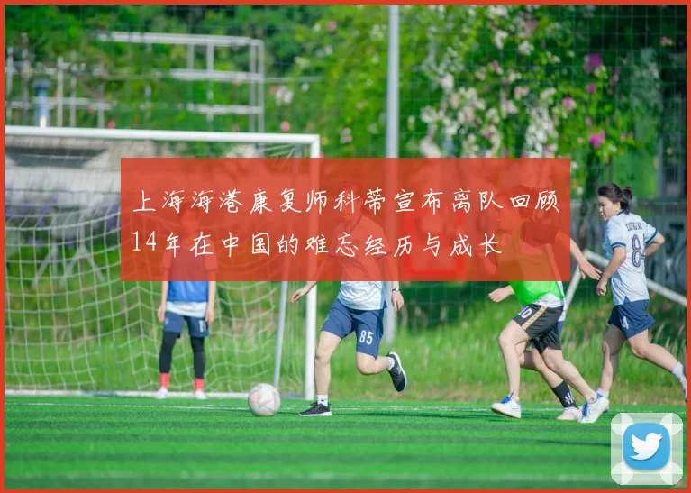 上海海港康复师科蒂宣布离队回顾14年在中国的难忘经历与成长