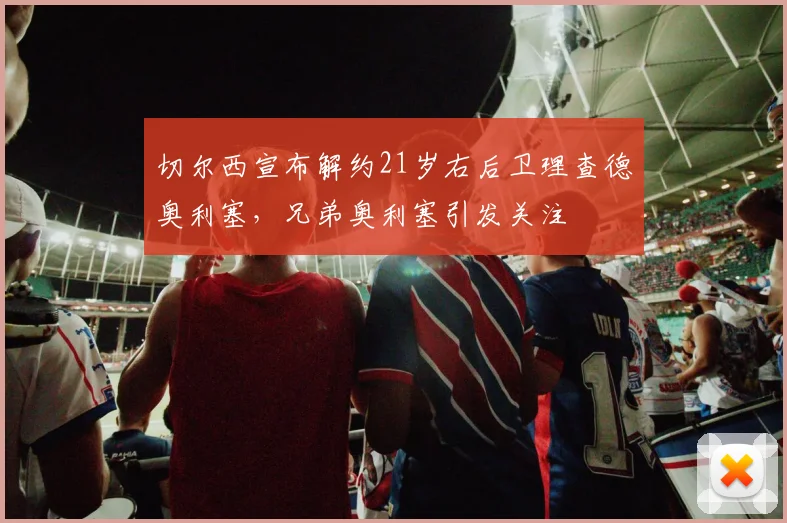 切尔西宣布解约21岁右后卫理查德奥利塞，兄弟奥利塞引发关注