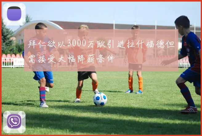 拜仁欲以3000万欧引进拉什福德但需接受大幅降薪条件