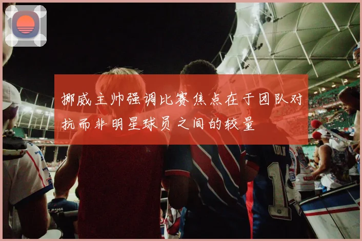 挪威主帅强调比赛焦点在于团队对抗而非明星球员之间的较量