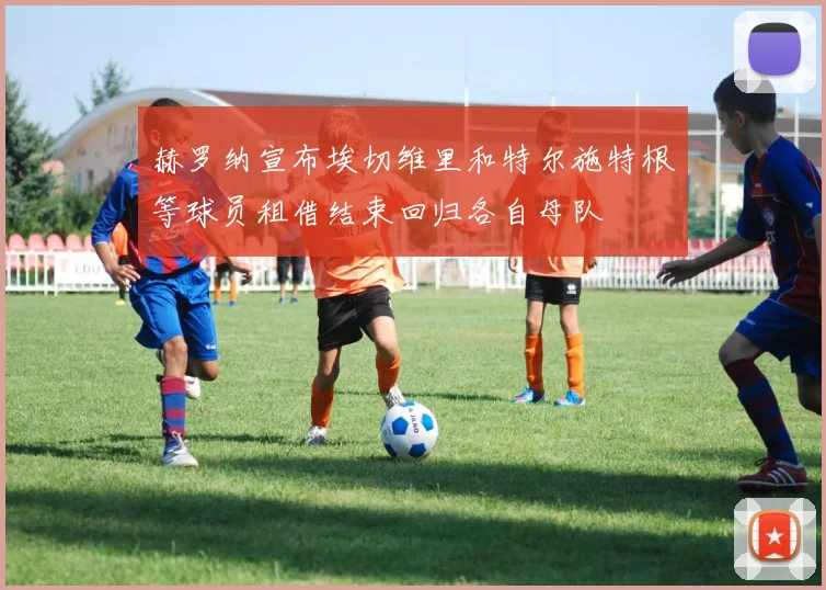 赫罗纳宣布埃切维里和特尔施特根等球员租借结束回归各自母队