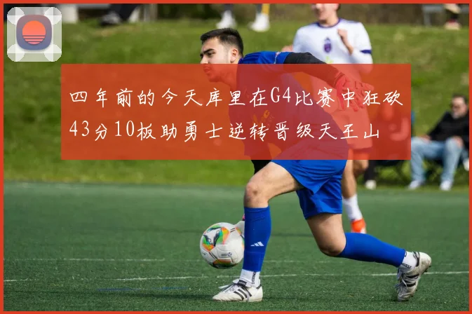 四年前的今天库里在G4比赛中狂砍43分10板助勇士逆转晋级天王山