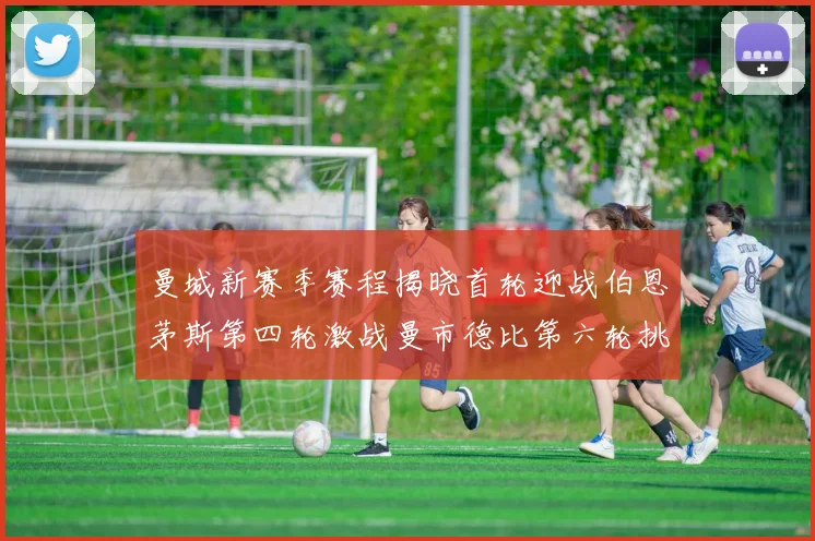 曼城新赛季赛程揭晓首轮迎战伯恩茅斯第四轮激战曼市德比第六轮挑战利物浦