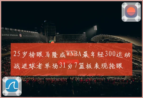 25岁榜眼马隆成WNBA最年轻300运动战进球者单场31分7篮板表现抢眼