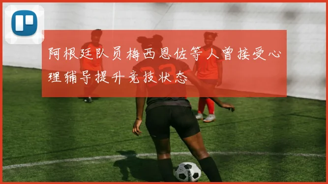 阿根廷队员梅西恩佐等人曾接受心理辅导提升竞技状态