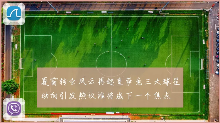夏窗转会风云再起皇萨竞三大球星动向引发热议谁将成下一个焦点