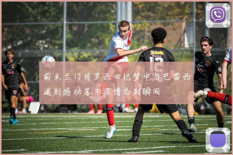 前米兰门将罗西回忆梦中与巴雷西道别感动落泪深情告别瞬间