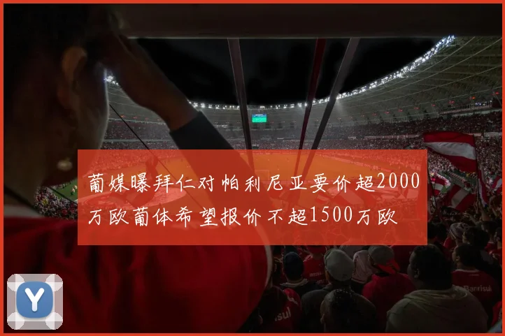 葡媒曝拜仁对帕利尼亚要价超2000万欧葡体希望报价不超1500万欧