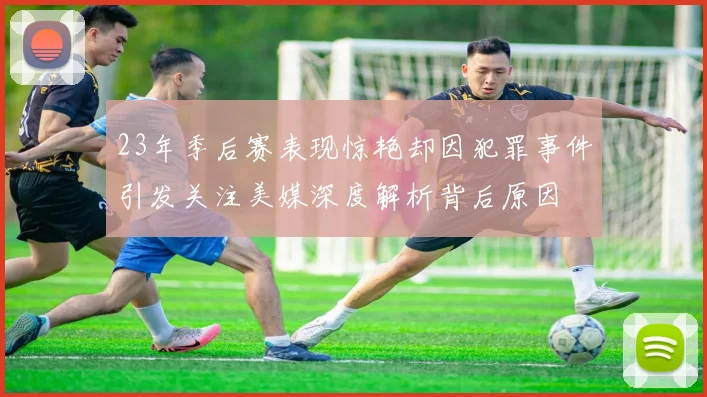23年季后赛表现惊艳却因犯罪事件引发关注美媒深度解析背后原因