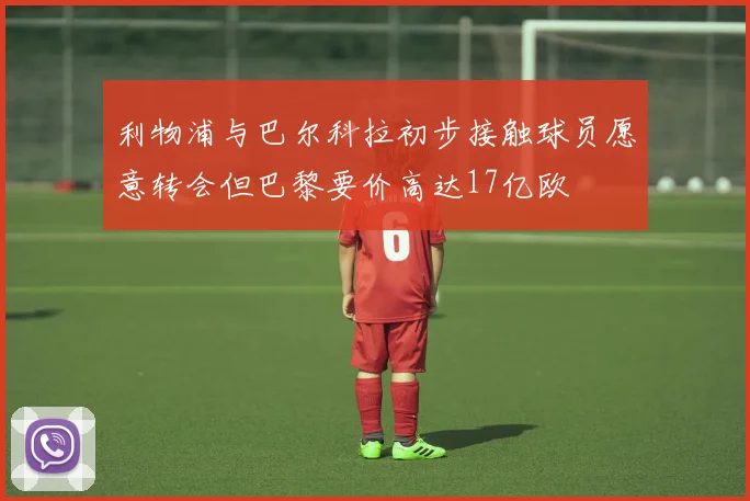 利物浦与巴尔科拉初步接触球员愿意转会但巴黎要价高达17亿欧